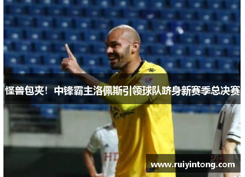 怪兽包夹!中锋霸主洛佩斯引领球队跻身新赛季总决赛